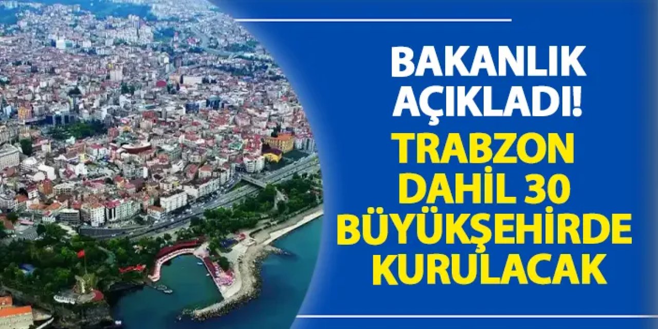 Bakanlık açıkladı! Trabzon dahil 30 büyükşehirde kurulacak