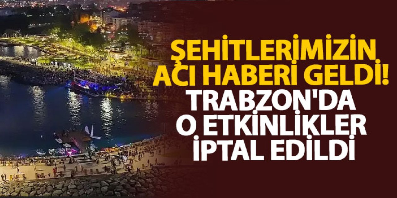 Şehitlerimizin acı haberi geldi! Trabzon'da o etkinlikler iptal edildi