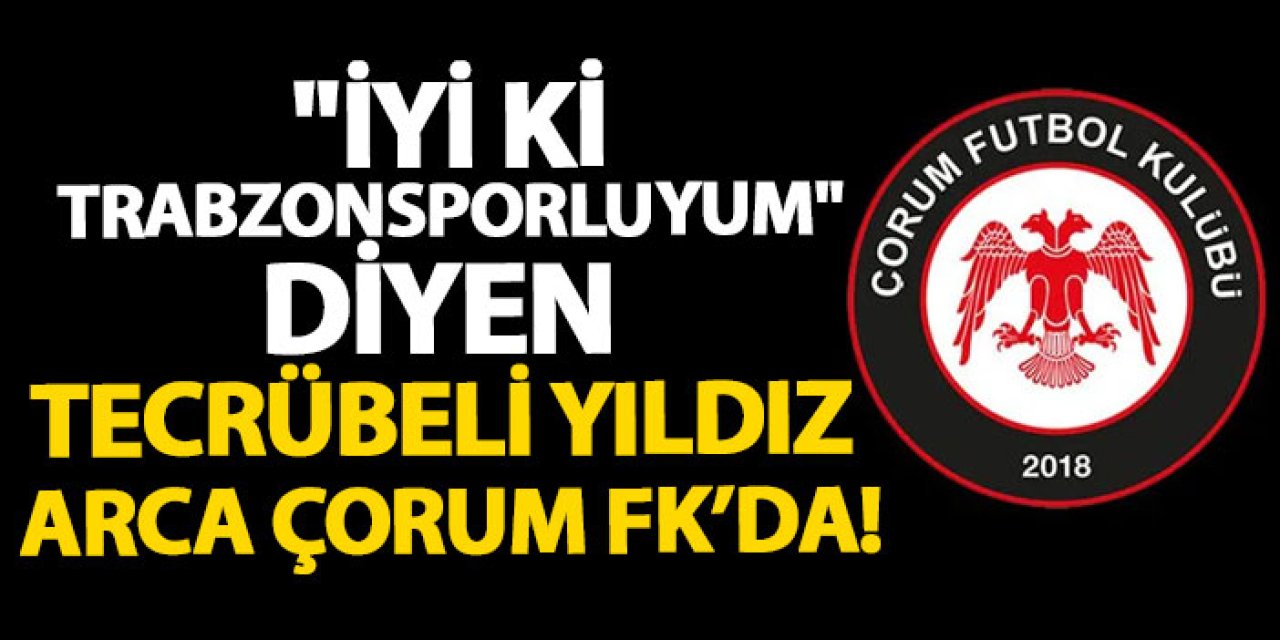 "İyi ki Trabzonsporluyum" diyen tecrübeli yıldız Arca Çorum FK’da!