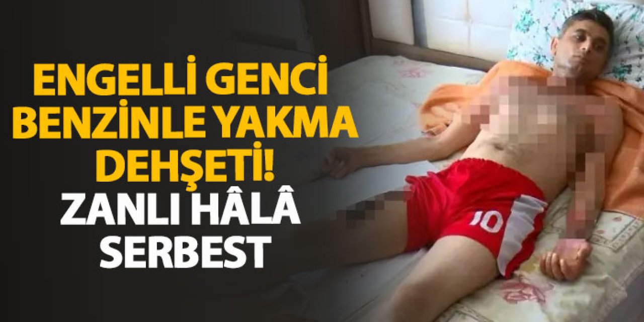 Engelli genci benzinle yakma dehşeti! Zanlı hâlâ serbest