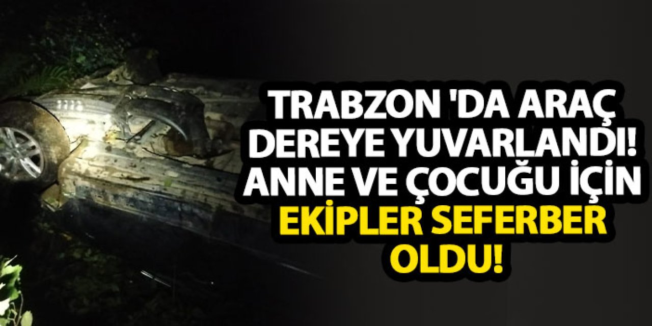 Trabzon 'da araç dereye yuvarlandı! Anne ve çocuğu için ekipler seferber oldu