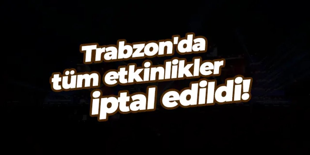Trabzon'da tüm etkinlikler iptal edildi!
