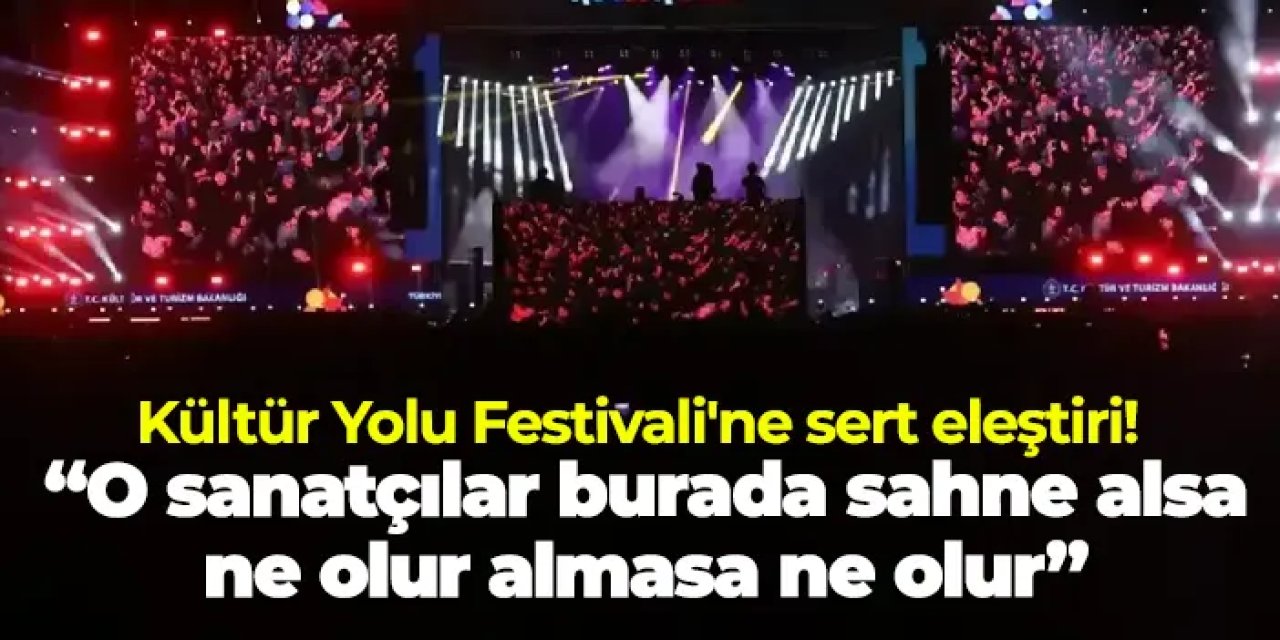 Kültür Yolu Festivali'ne sert eleştiri “O sanatçılar burada sahne alsa ne olur almasa ne olur”