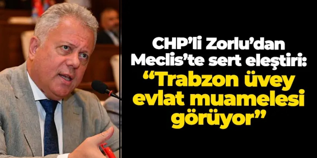 CHP’li Zorlu’dan Meclis’te Sert Eleştiri: “Trabzon üvey evlat muamelesi görüyor”