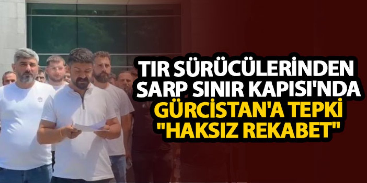 Tır sürücülerinden Sarp sınır kapısı'nda Gürcistan'a tepki "Haksız rekabet"