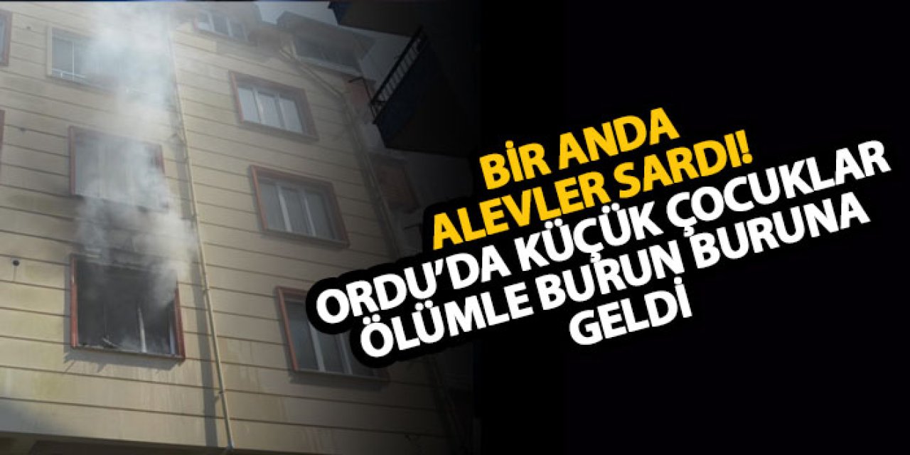 Bir anda alevler sardı! Ordu’da küçük çocuklar ölümle burun buruna geldi