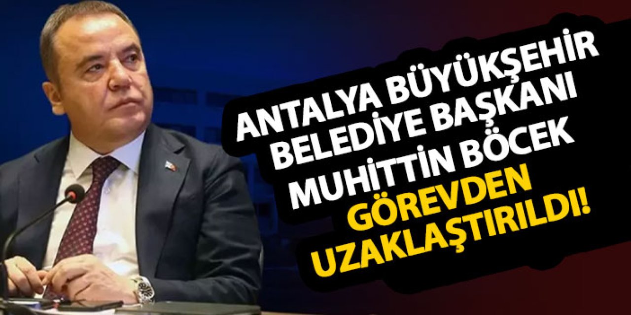 Antalya Büyükşehir Belediye Başkanı Muhittin Böcek görevden uzaklaştırıldı!
