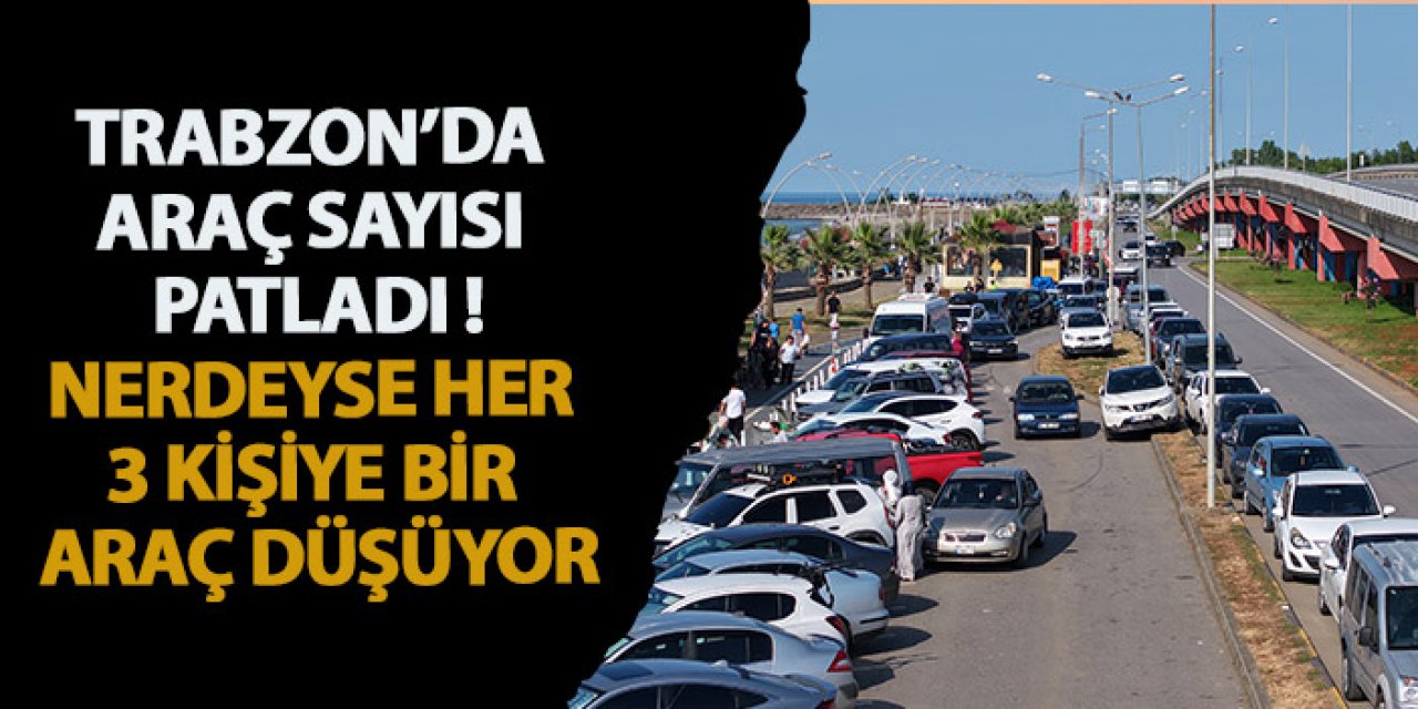 Trabzon'da araç sayısı patladı: Nerdeyse her 3 kişiye bir araç düşüyor