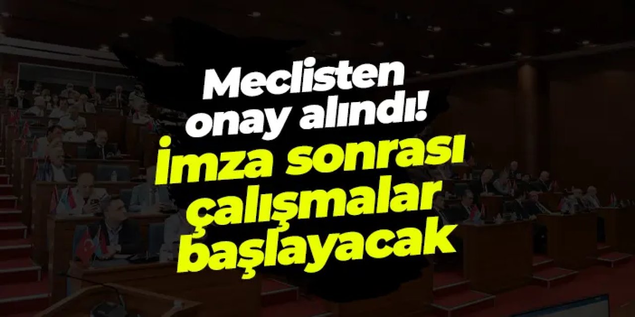 Meclisten onay alındı! İmza sonrası çalışmalar başlayacak
