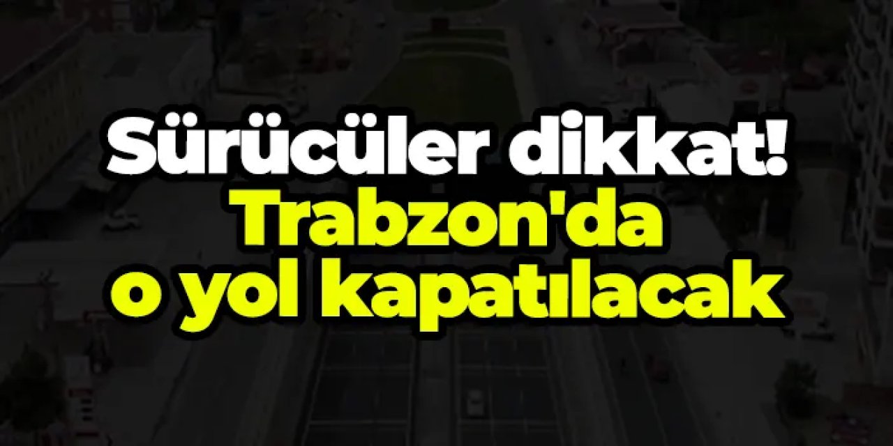 Sürücüler dikkat! Trabzon'da o yol kapatılacak
