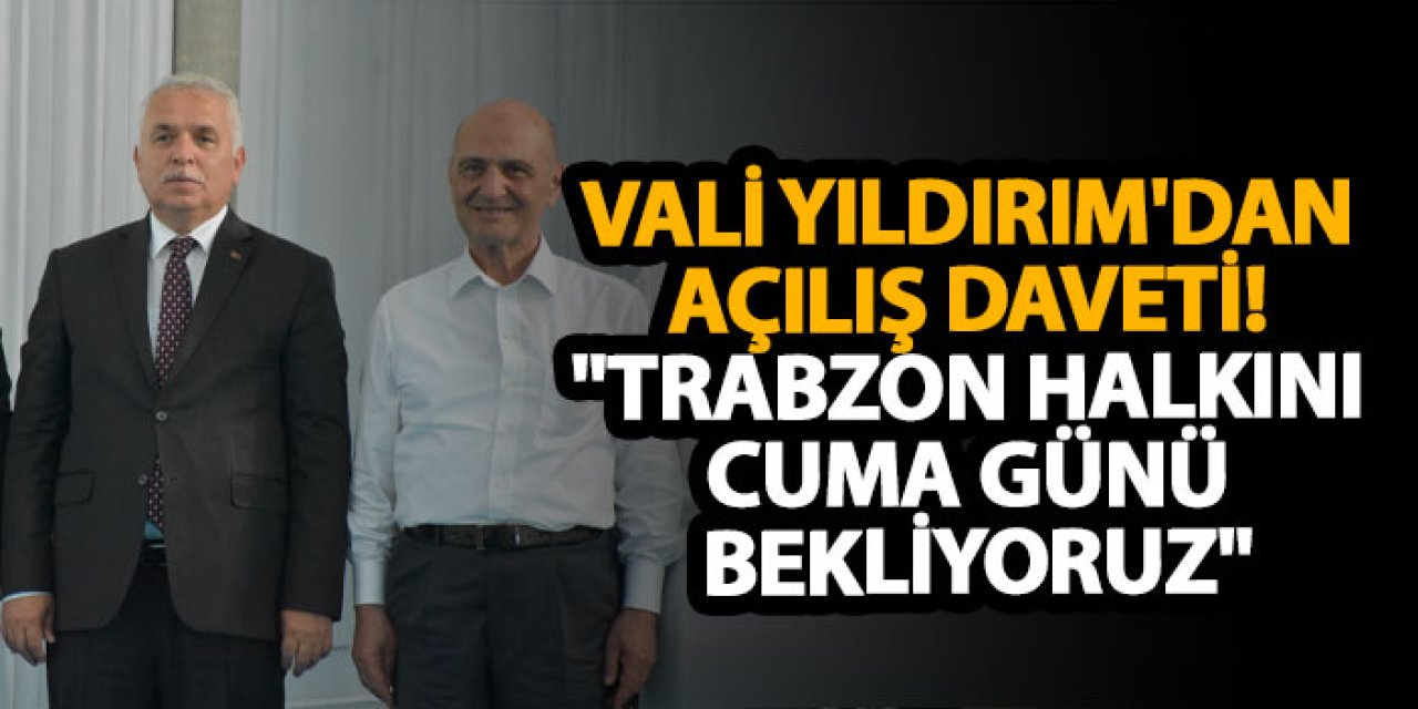 Vali Yıldırım'dan açılış daveti! "Trabzon halkını cuma günü bekliyoruz"