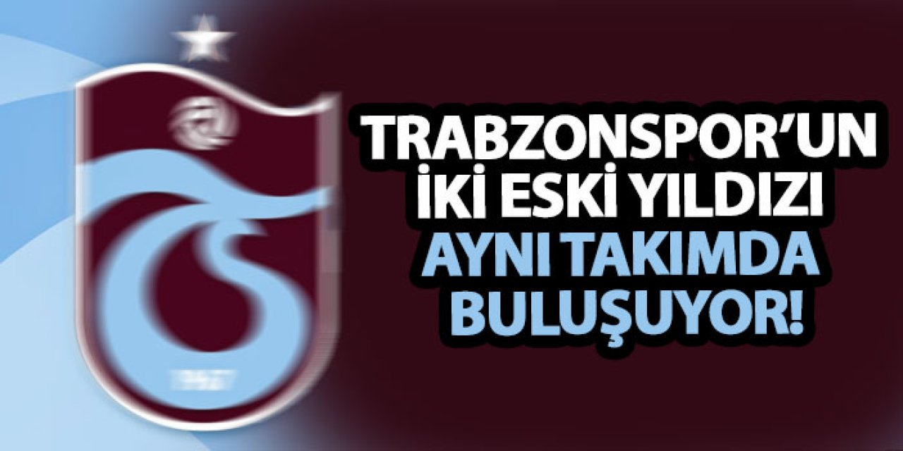 Trabzonspor’un iki eski yıldızı aynı takımda buluşuyor!