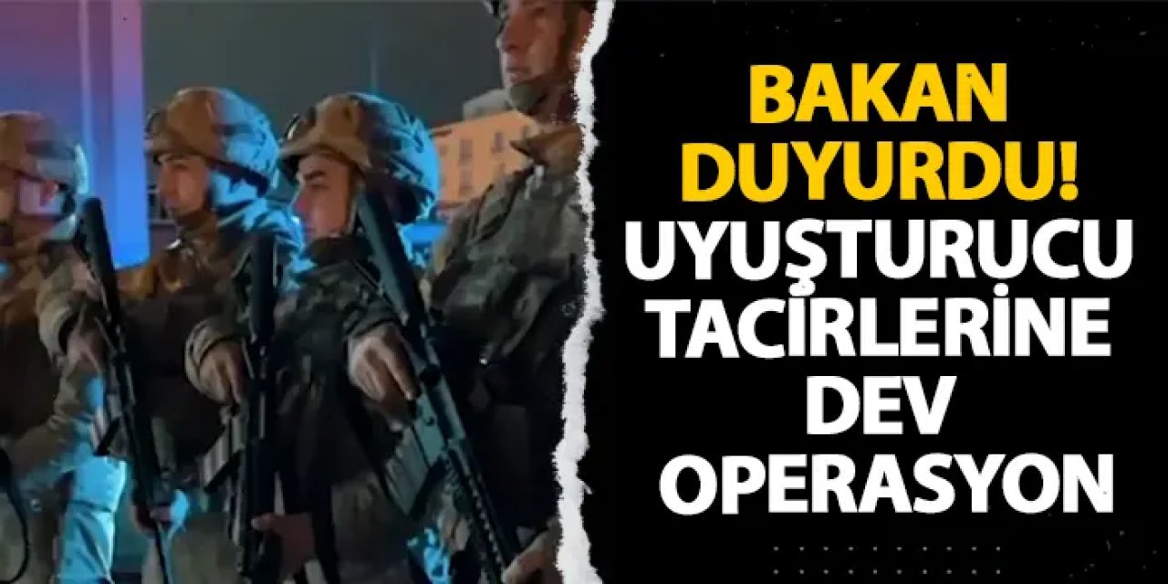 Bakan duyurdu! Uyuşturucu tacirlerine dev operasyon
