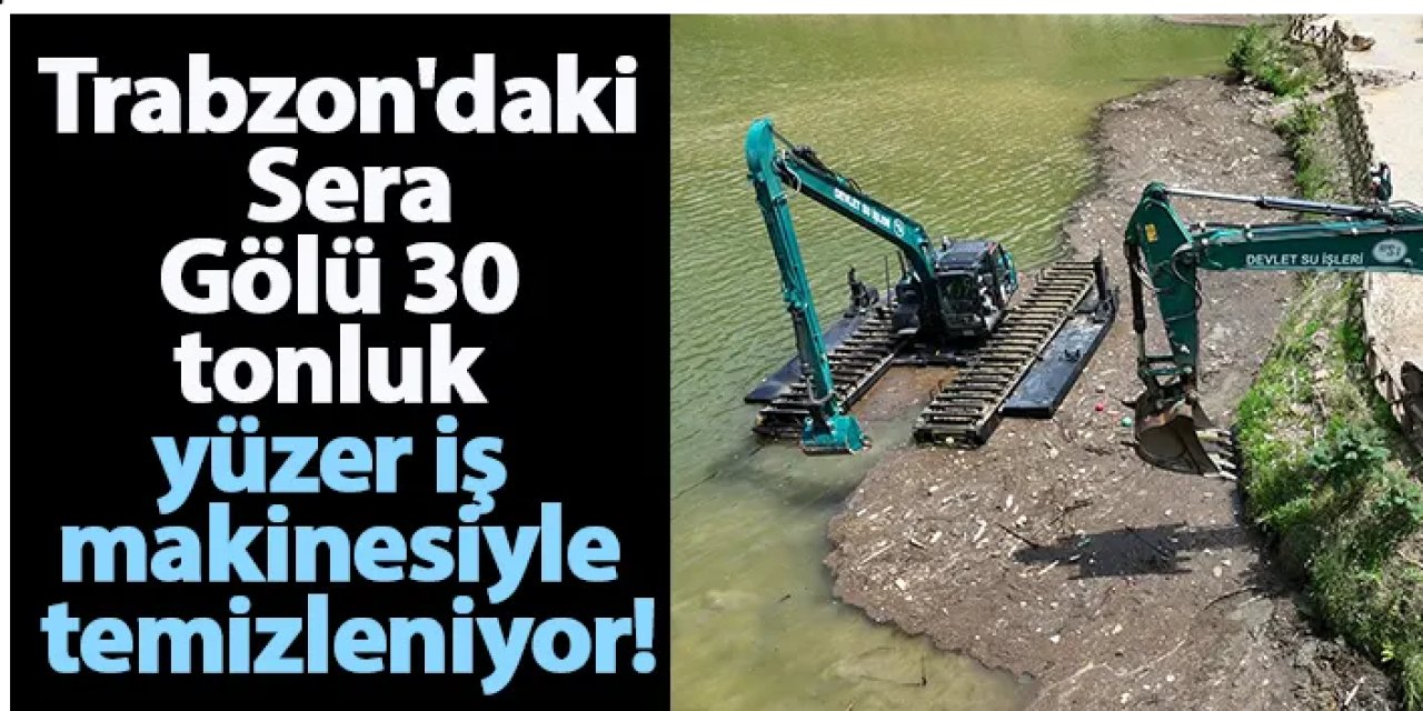 Trabzon'daki Sera Gölü 30 tonluk yüzer iş makinesiyle temizleniyor!