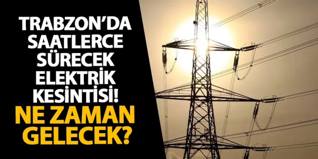 Trabzon’da saatlerce sürecek elektrik kesintisi! Ne zaman gelecek?