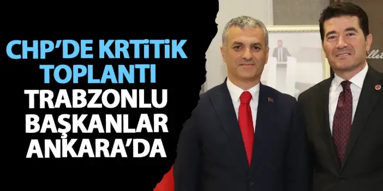 CHP’de kritik toplantı! Trabzonlu başkanlar Ankara’da