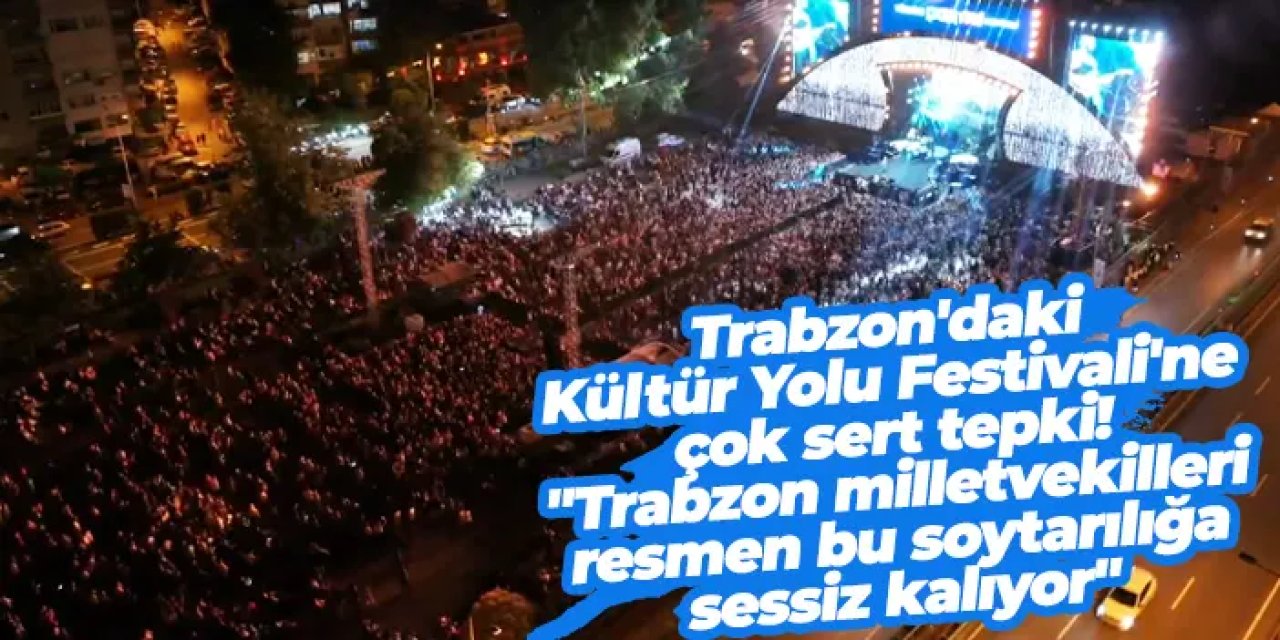 Trabzon'daki Kültür Yolu Festivali'ne çok sert tepki! "Trabzon milletvekilleri resmen bu soytarılığa sessiz kalıyor"