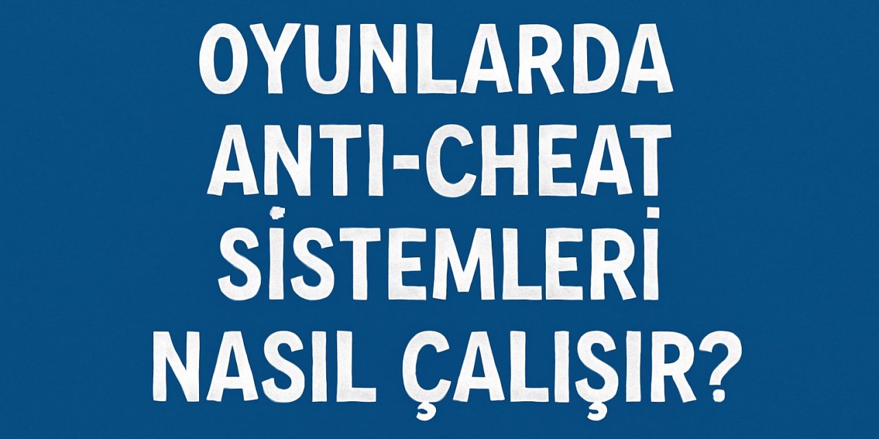 Oyunlarda Anti-Cheat Sistemleri Nasıl Çalışır?