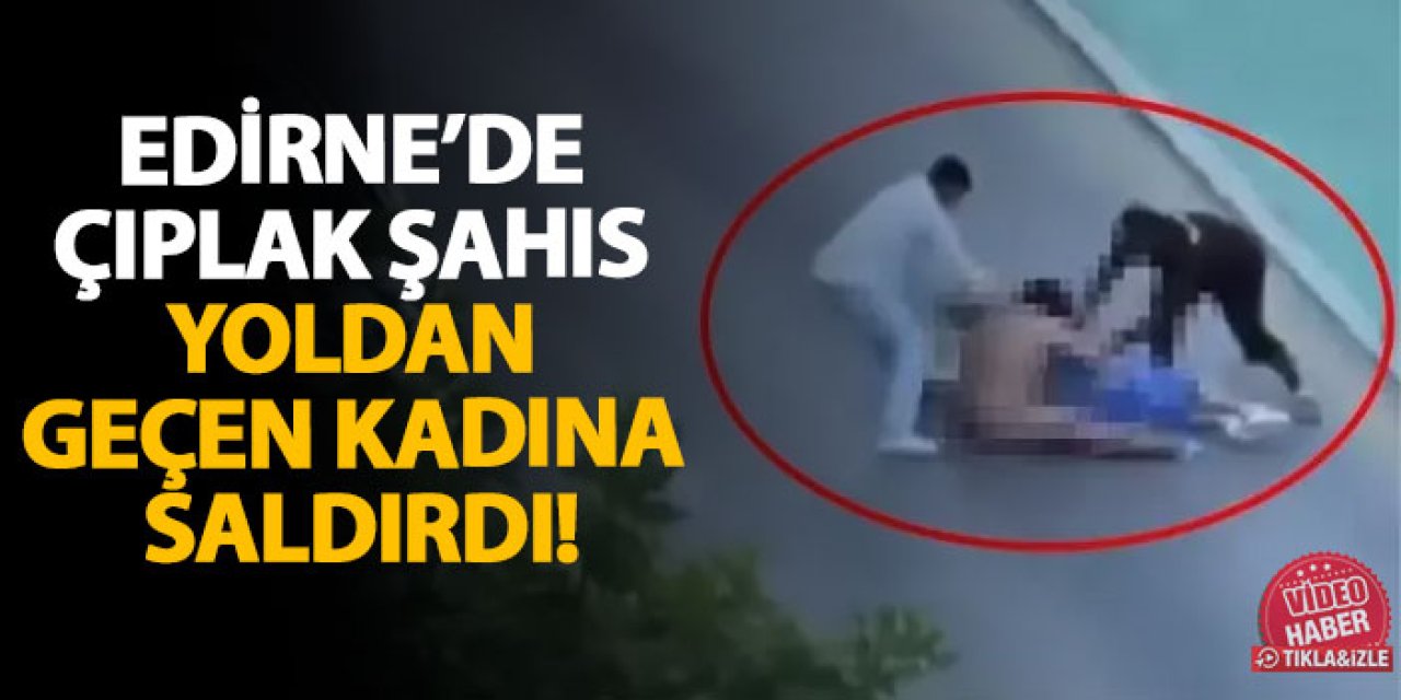Edirne’de çıplak şahıs yoldan geçen kadına saldırdı!