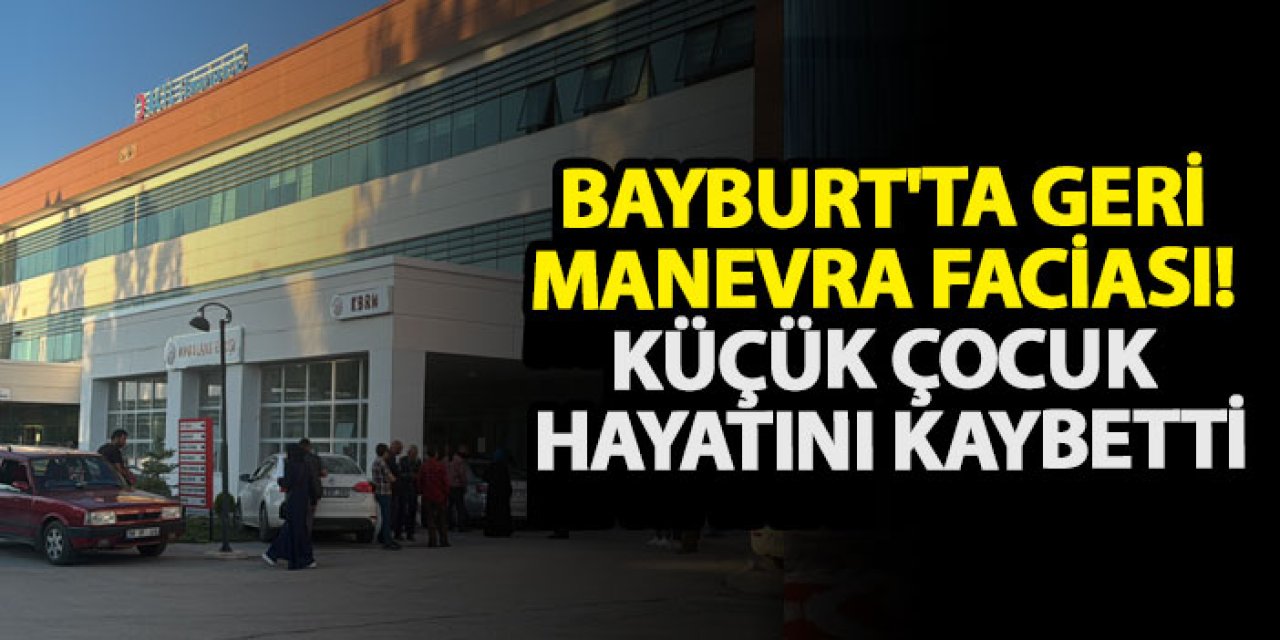 Bayburt'ta geri manevra faciası! Küçük çocuk hayatını kaybetti
