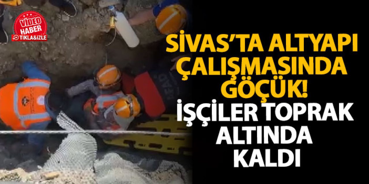 Sivas’ta altyapı çalışmasında göçük! İşçiler toprak altında kaldı