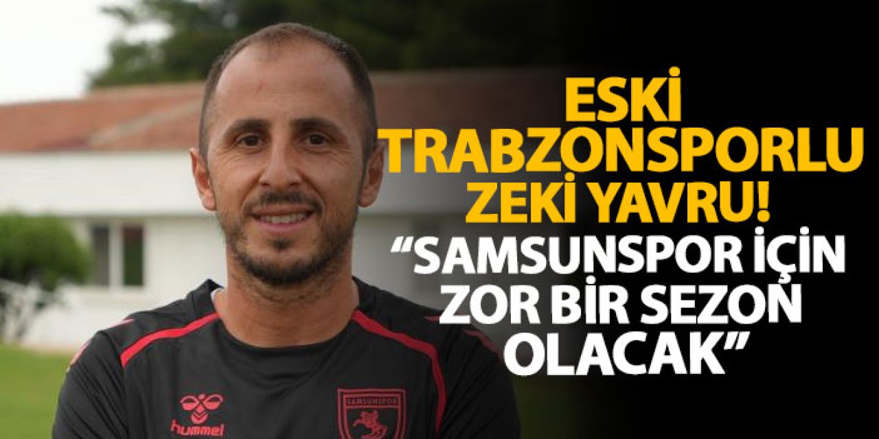 Eski Trabzonsporlu Zeki Yavru! “Samsunspor için zor bir sezon olacak”