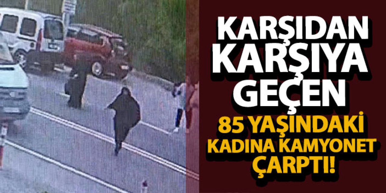 Karşıdan karşıya geçen 85 yaşındaki kadına kamyonet çarptı!