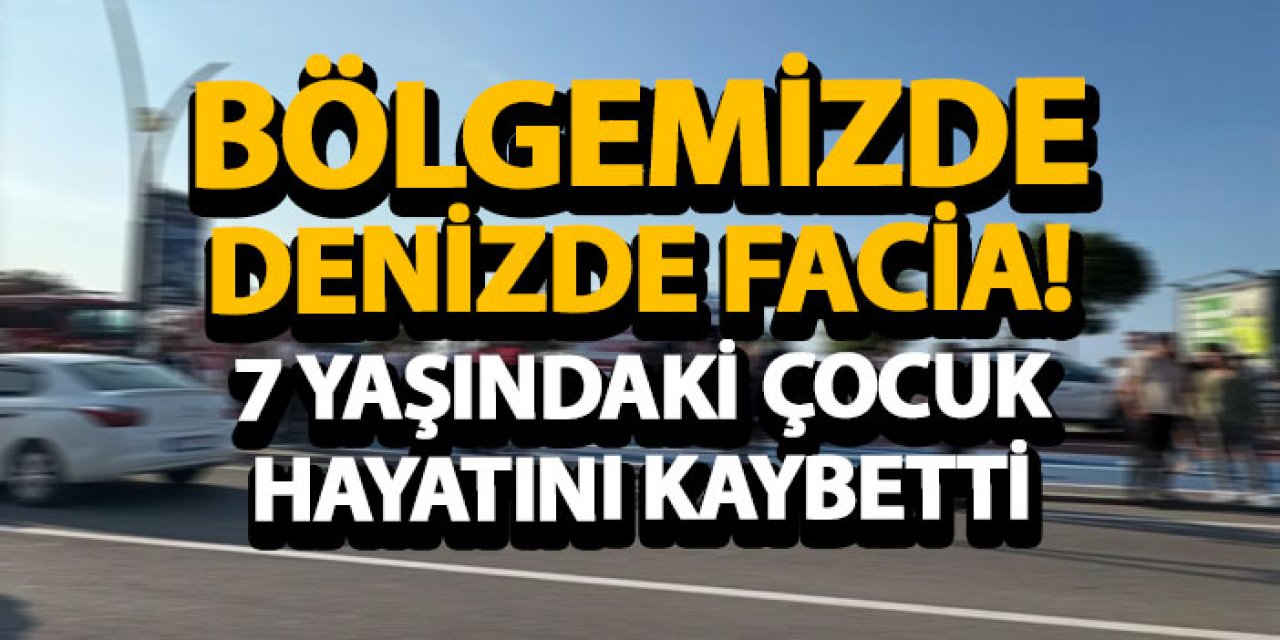 Bölgemizde denizde facia! 7 yaşındaki çocuk hayatını kaybetti