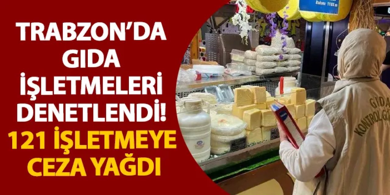 Trabzon’da gıda işletmeleri denetlendi! 121 işletmeye ceza yağdı