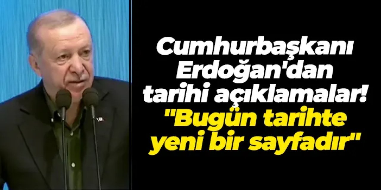 Cumhurbaşkanı Erdoğan'dan tarihi açıklamalar! "Bugün tarihte yeni bir sayfadır"