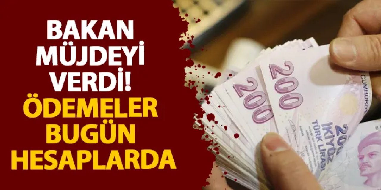 Bakan müjdeyi verdi! Ödemeler bugün hesaplarda