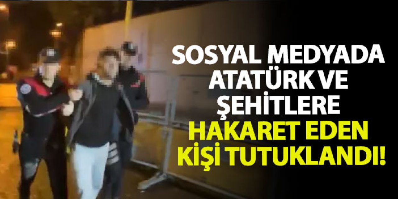 Sosyal medyada Atatürk ve şehitlere hakaret eden kişi tutuklandı!