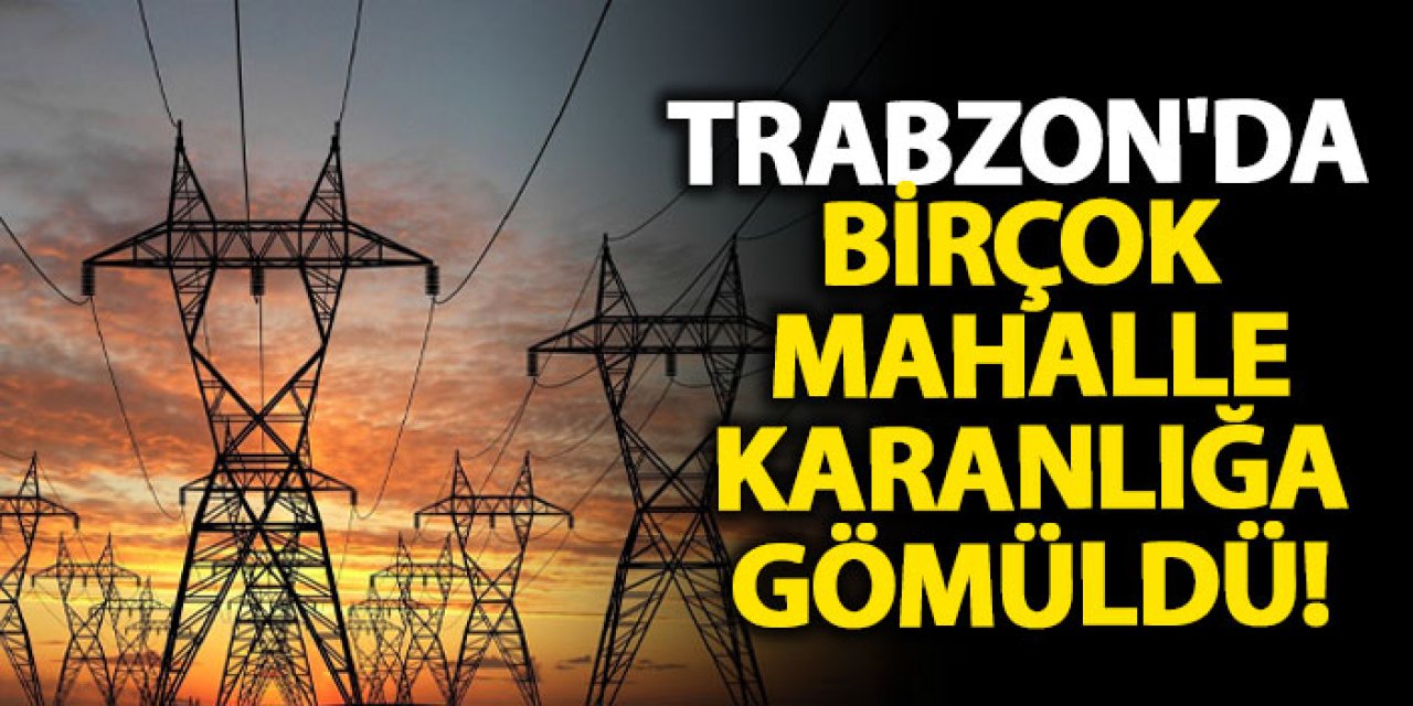 Trabzon'da birçok mahalle karanlığa gömüldü!