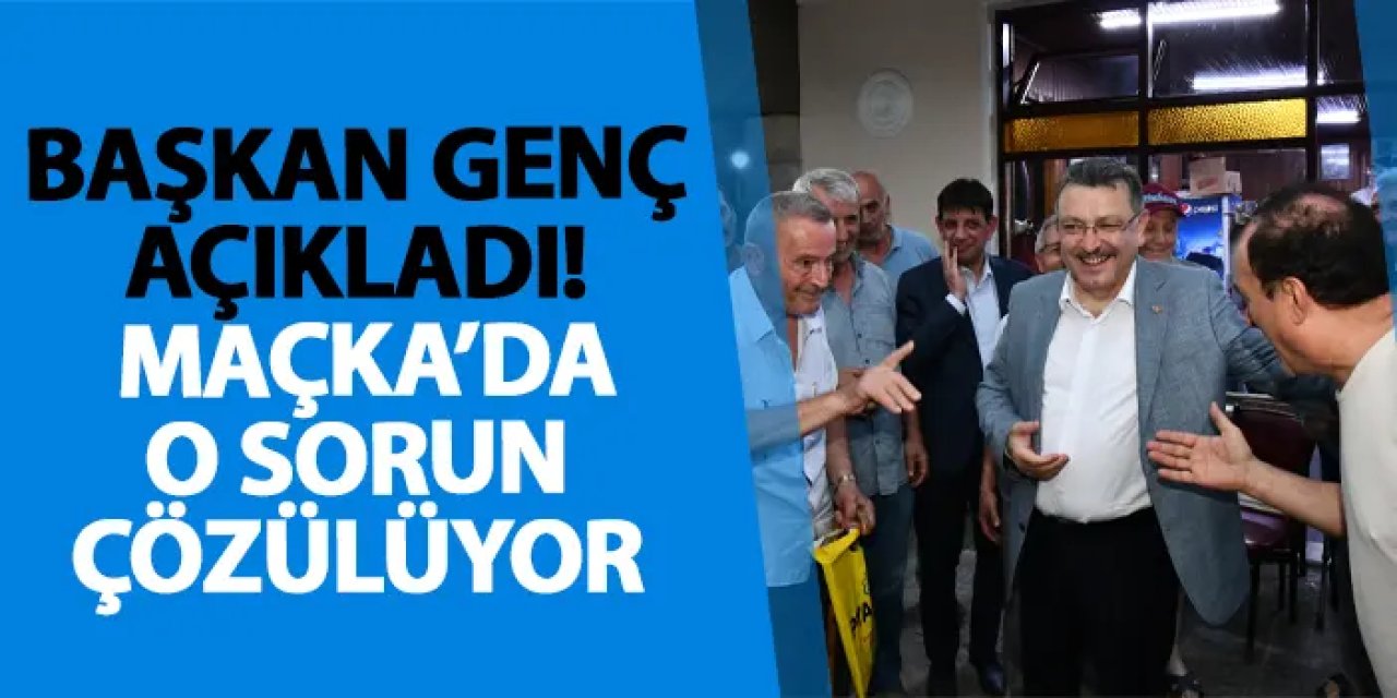 Başkan Genç açıkladı! Maçka’da o sorun çözülüyor
