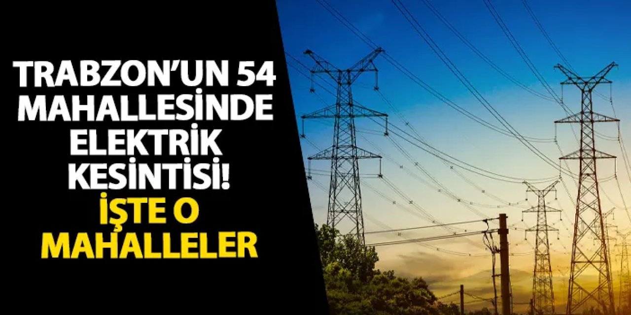 Trabzon’un 54 mahallesinde elektrik kesintisi! İşte o mahalleler