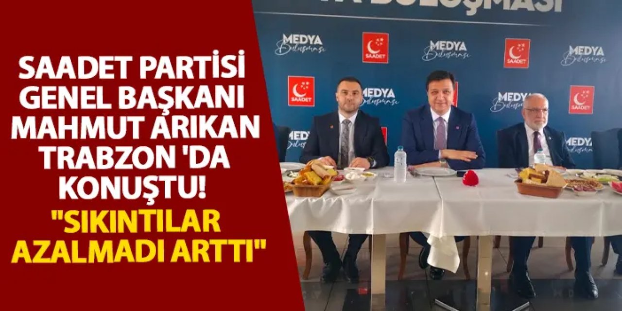 Saadet Partisi Genel Başkanı Mahmut Arıkan Trabzon 'da konuştu! "Sıkıntılar azalmadı arttı"