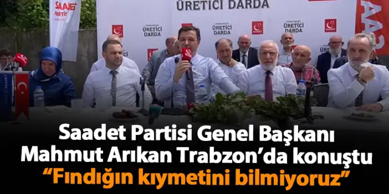 Saadet Partisi Genel Başkanı Mahmut Arıkan Trabzon’da konuştu: “Fındığın kıymetini bilmiyoruz”