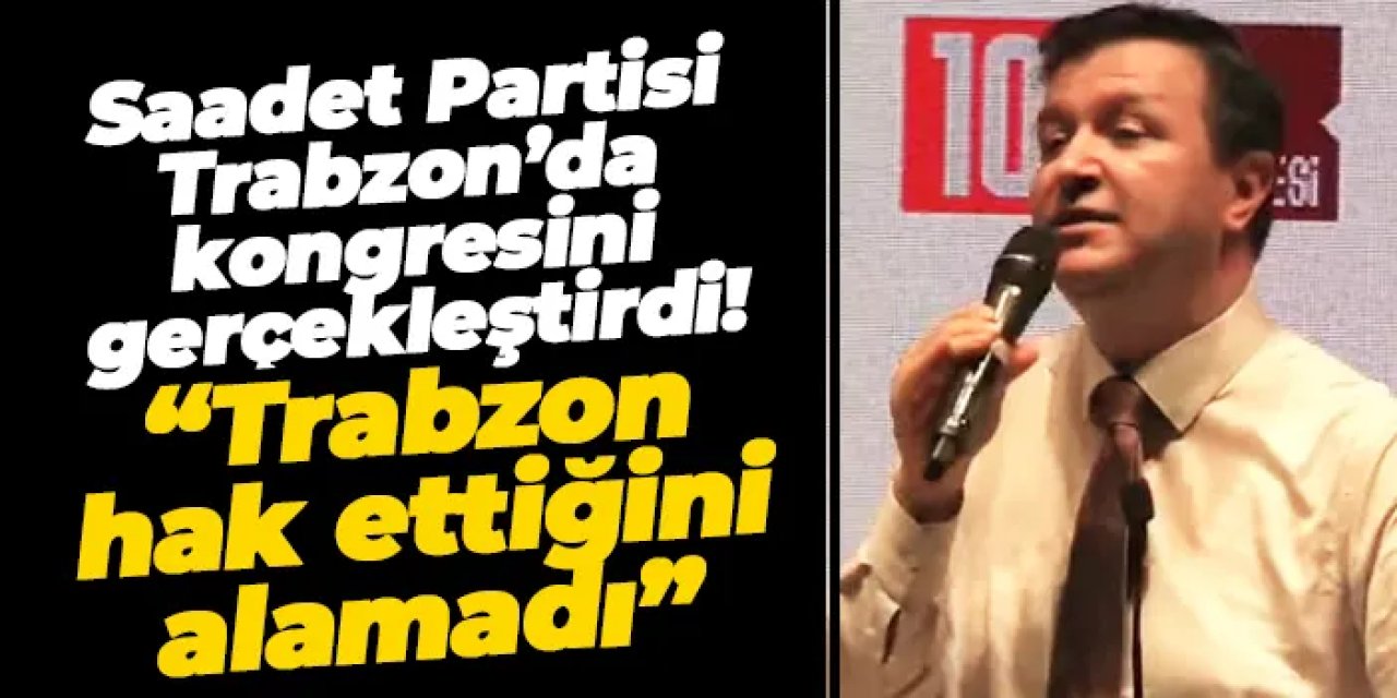 Saadet Partisi Trabzon’da kongresini gerçekleştirdi! “Trabzon hak ettiğini alamadı”