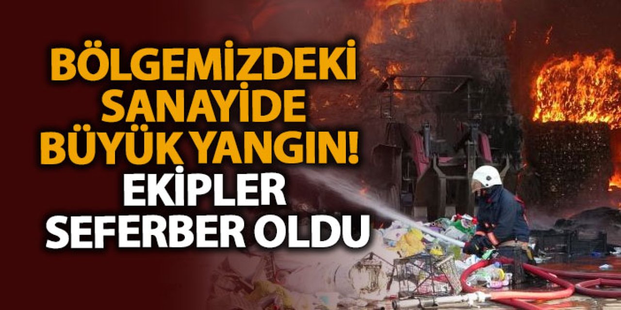 Bölgemizde sanayide büyük yangın! Ekipler seferber oldu