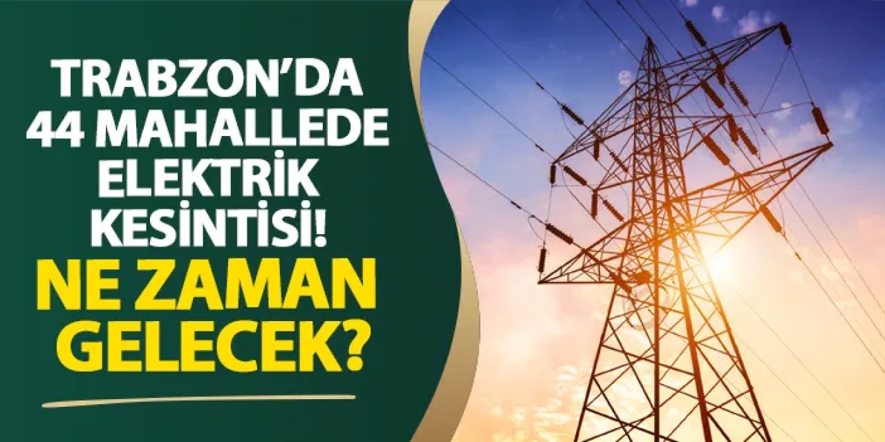 Trabzon’da 44 mahallede elektrik kesintisi! Ne zaman gelecek?