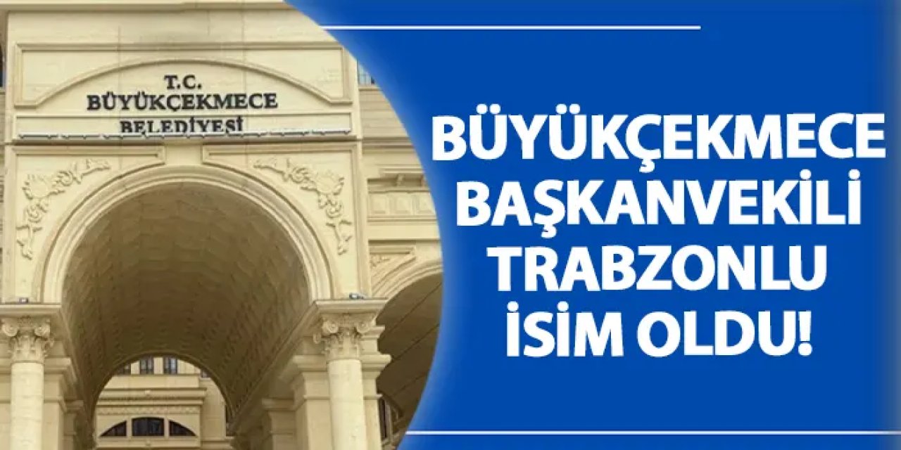 Büyükçekmece Başkanvekili Trabzonlu isim oldu!