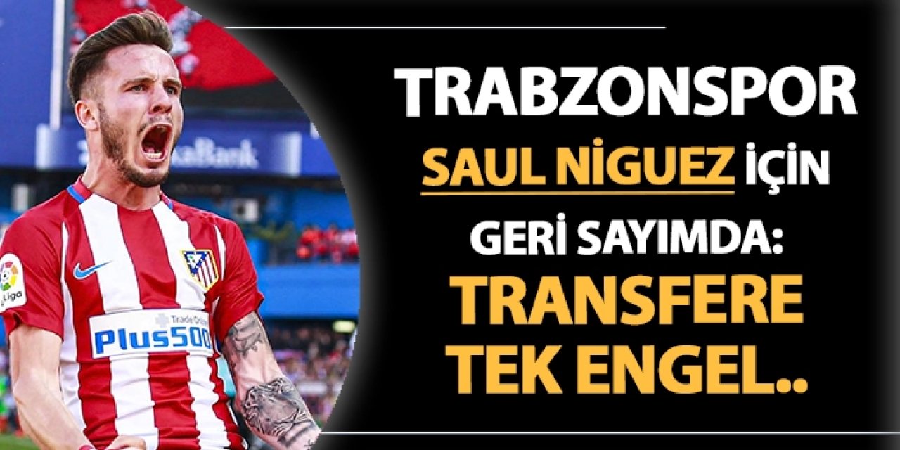 Trabzonspor, Saul Niguez için geri sayımda: Transfere tek engel..