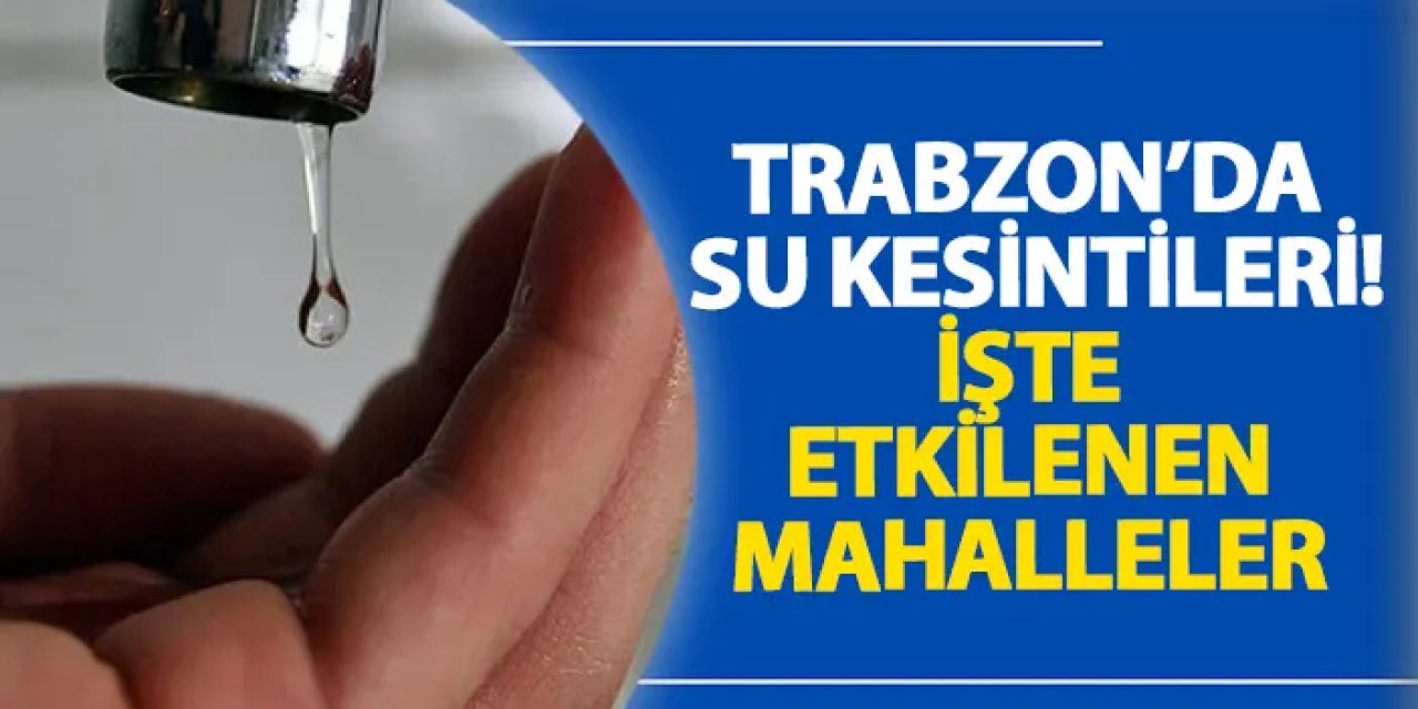 Trabzon’da su kesintileri! İşte etkilenen mahalleler