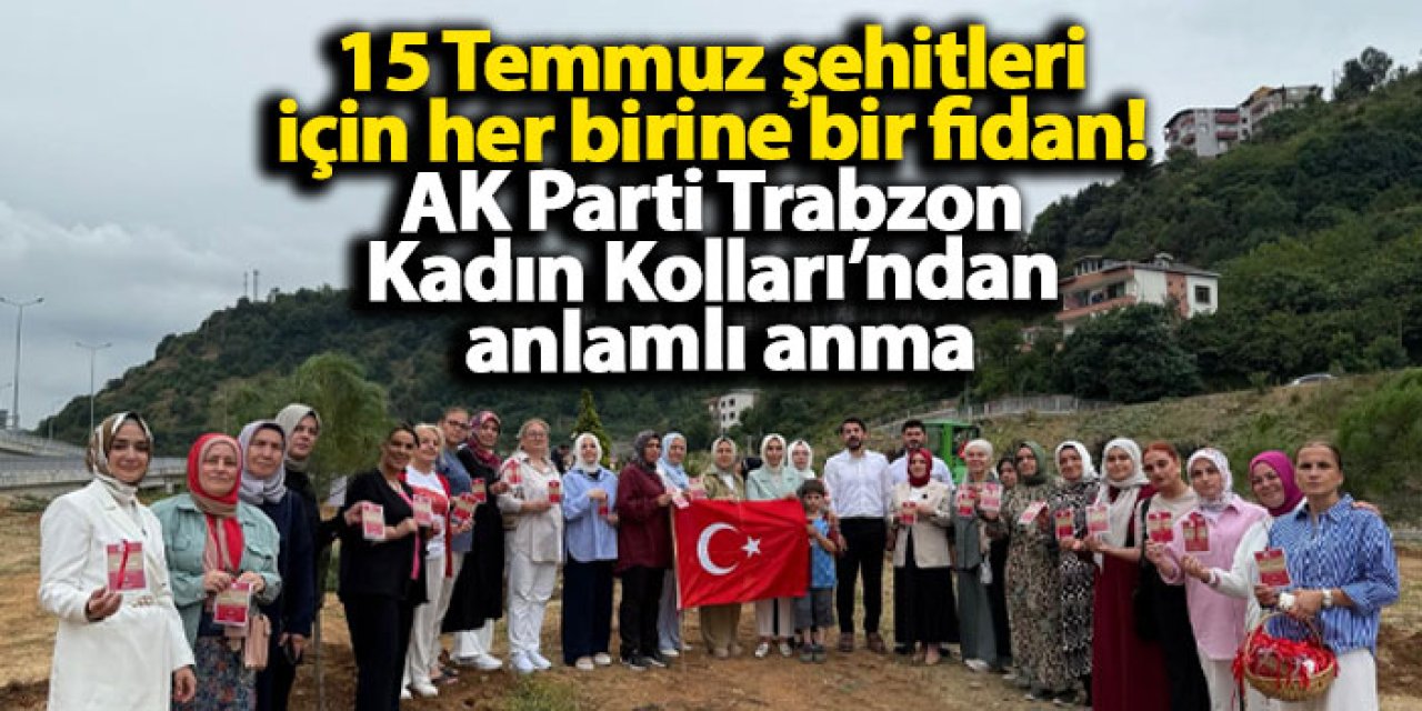 15 Temmuz şehitleri için her birine bir fidan! AK Parti Trabzon Kadın Kolları’ndan anlamlı anma