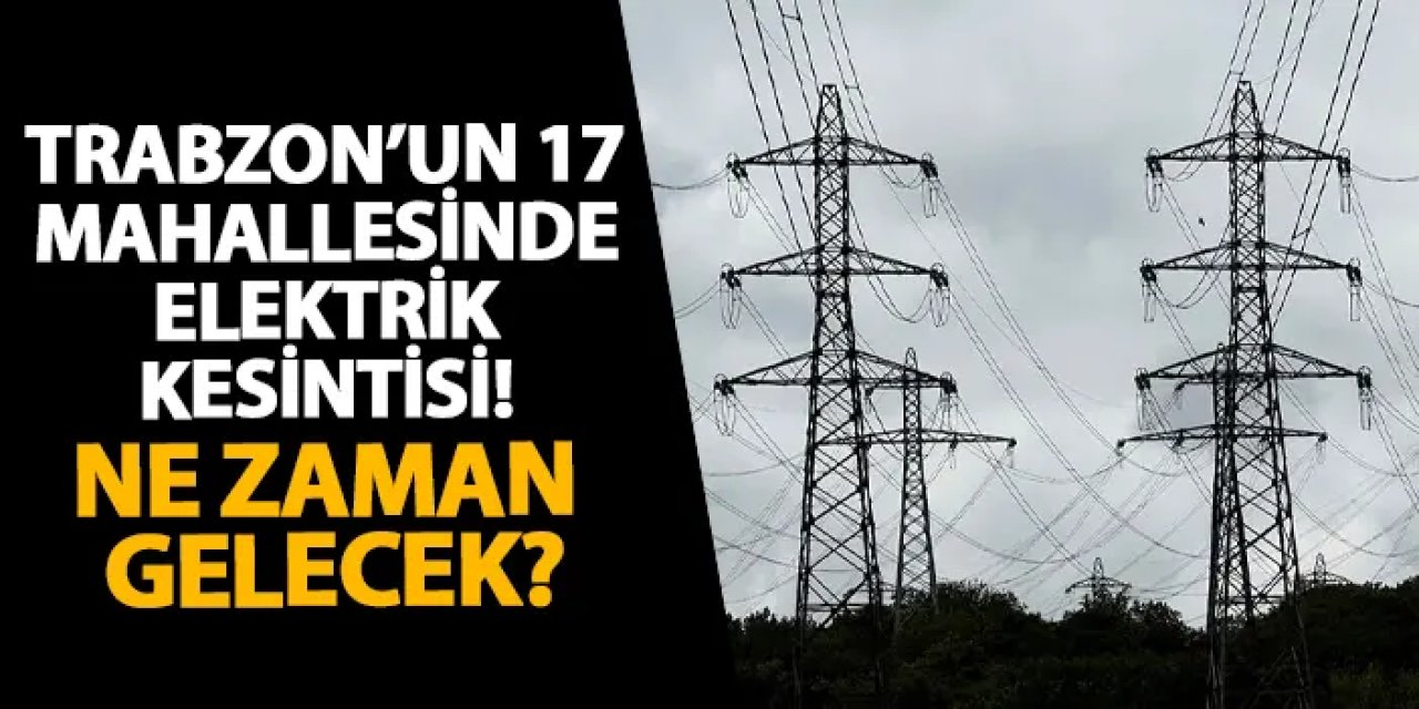 Trabzon’un 17 mahallesinde elektrik kesintisi! Ne zaman gelecek?
