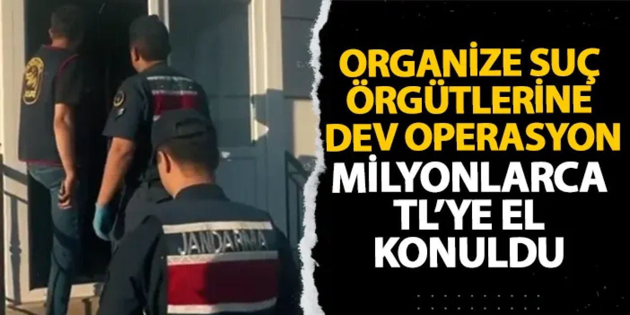 Organize suç örgütlerine dev operasyon! Milyonlarca TL’ye el konuldu