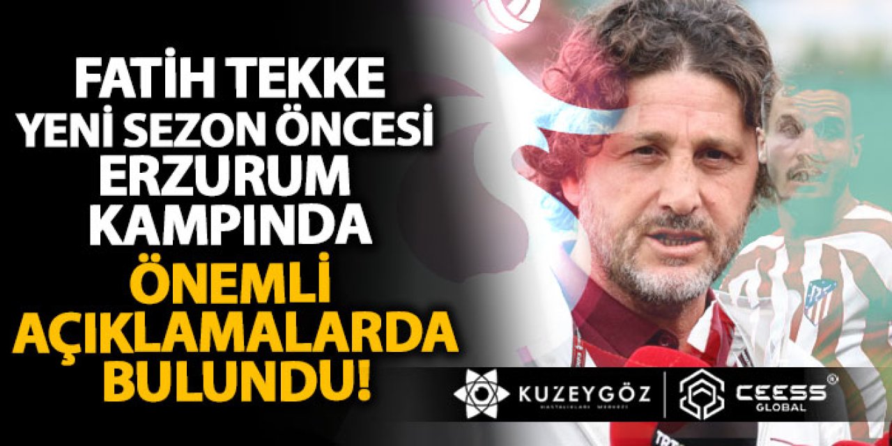 Fatih Tekke, yeni sezon öncesi Erzurum kampında önemli açıklamalarda bulundu!