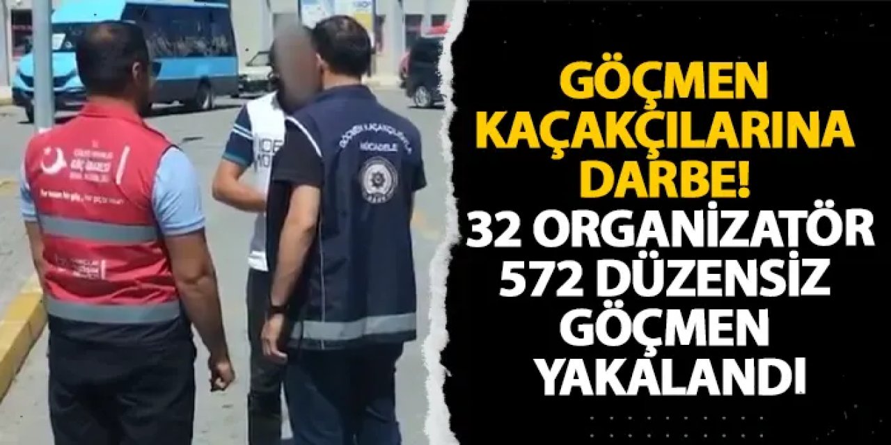 Göçmen kaçakçılarına darbe! 32 organizatör, 572 düzensiz göçmen yakalandı