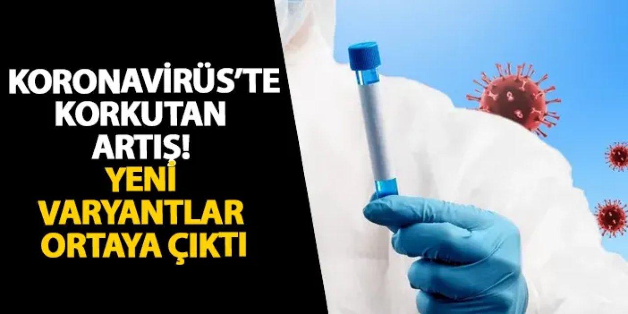 Koronavirüs’te korkutan artış! Yeni varyantlar ortaya çıktı