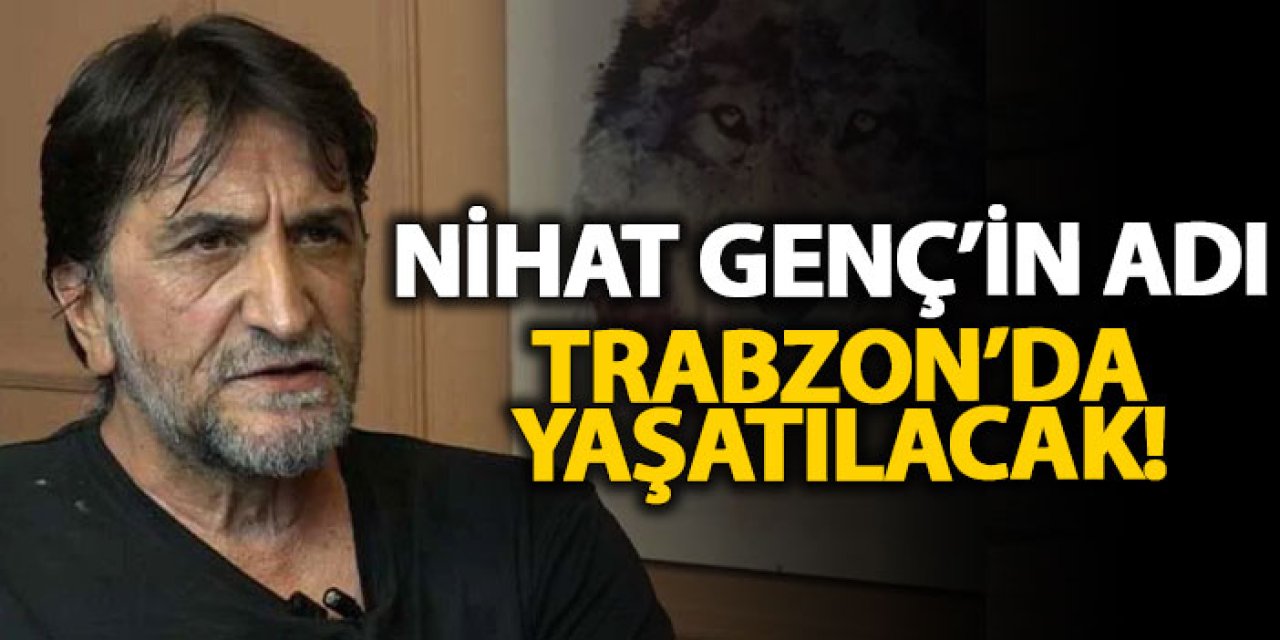 Nihat Genç’in adı Trabzon’da yaşatılacak!